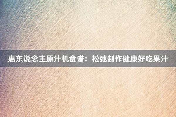 惠东说念主原汁机食谱：松弛制作健康好吃果汁